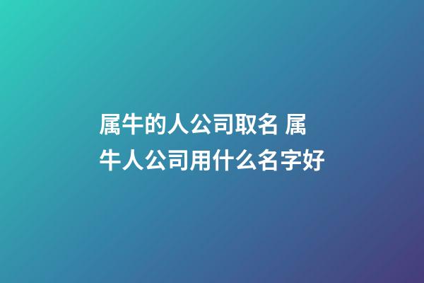 属牛的人公司取名 属牛人公司用什么名字好-第1张-公司起名-玄机派